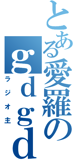 とある愛羅のｇｄｇｄ（ラジオ主）