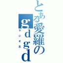 とある愛羅のｇｄｇｄ（ラジオ主）