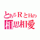 とあるＲとＨの相思相愛（）