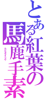 とある紅葉の馬鹿手素愛（カンジョウイニュウ           ）