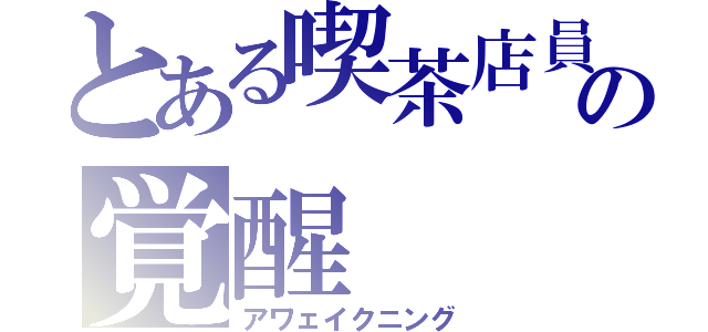 とある喫茶店員の覚醒（アワェイクニング）