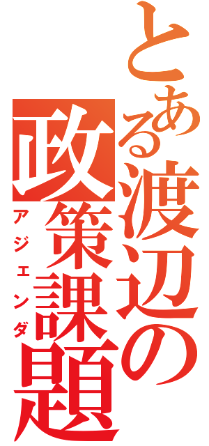 とある渡辺の政策課題（アジェンダ）