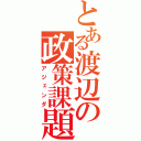 とある渡辺の政策課題（アジェンダ）