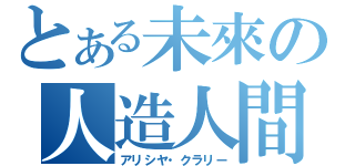 とある未來の人造人間（アリシヤ・クラリー）