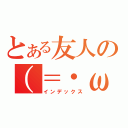 とある友人の（＝・ω・）ノ（インデックス）