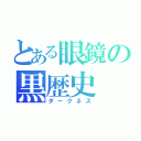 とある眼鏡の黒歴史（ダークネス）