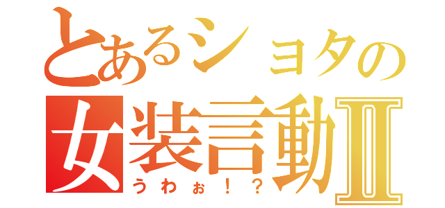 とあるショタの女装言動Ⅱ（うわぉ！？）