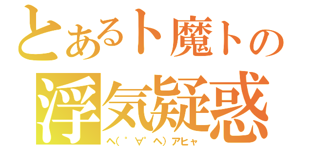 とあるト魔トの浮気疑惑（ヘ（゜∀゜ヘ）アヒャ）