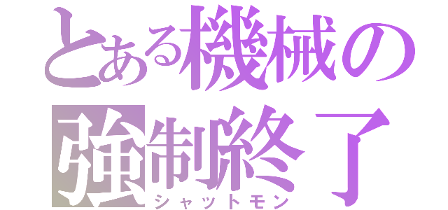 とある機械の強制終了（シャットモン）