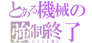 とある機械の強制終了（シャットモン）