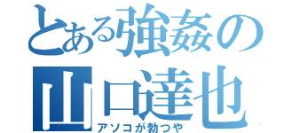 とある強姦の山口達也（アソコが勃つや）