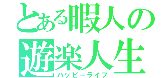 とある暇人の遊楽人生（ハッピーライフ）