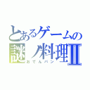 とあるゲームの謎ノ料理Ⅱ（おでんパン）