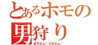 とあるホモの男狩り（まずさぁ〜うちさぁ〜）