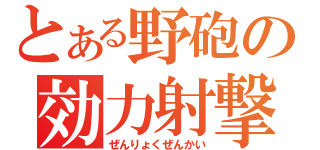 とある野砲の効力射撃（ぜんりょくぜんかい）