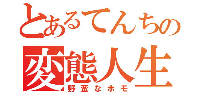 とあるてんちの変態人生（野蛮なホモ）