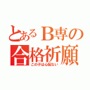 とあるＢ専の合格祈願（この子は心配ない）