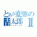 とある変態の吉太郎Ⅱ（インデックス）