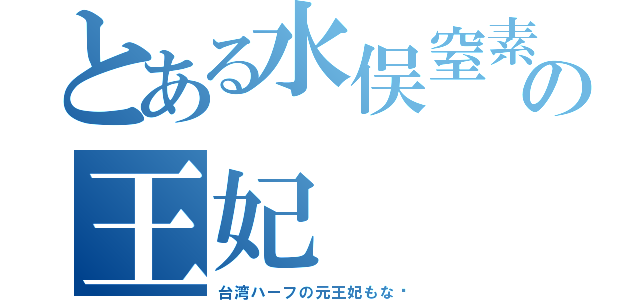 とある水俣窒素の王妃（台湾ハーフの元王妃もな〜）