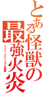 とある怪獣の最強火炎（ハイパースパイラル熱線）