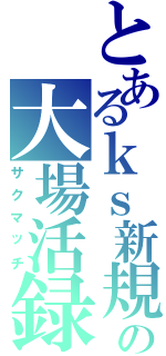 とあるｋｓ新規の大場活録（サクマッチ）