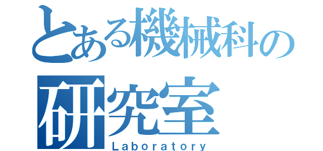 とある機械科の研究室（Ｌａｂｏｒａｔｏｒｙ）