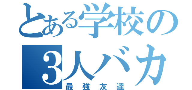 とある学校の３人バカ（最強友達）