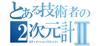 とある技術者の２次元計画Ⅱ（２ディメンションプロジェクト）