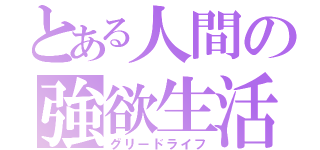 とある人間の強欲生活（グリードライフ）