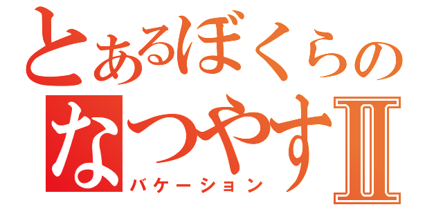 とあるぼくらのなつやすみⅡ（バケーション）