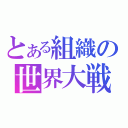 とある組織の世界大戦（）