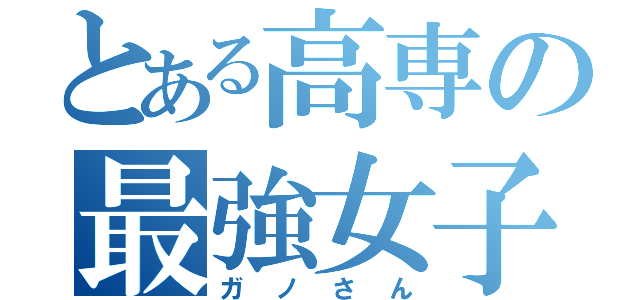 とある高専の最強女子（ガノさん）