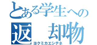 とある学生への返 却物（ヨクミカエシテネ）