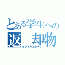 とある学生への返 却物（ヨクミカエシテネ）