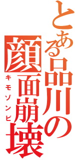 とある品川の顔面崩壊（キモゾンビ）