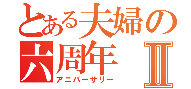 とある夫婦の六周年Ⅱ（アニバーサリー）