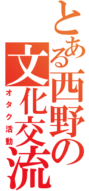 とある西野の文化交流（オタク活動）