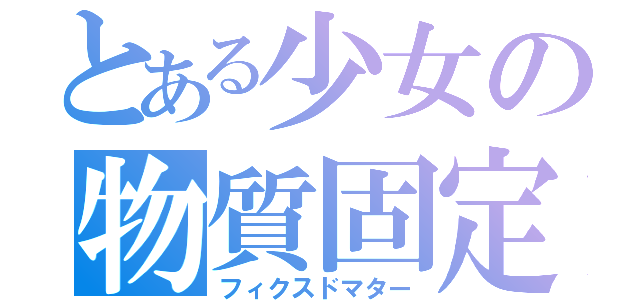 とある少女の物質固定（フィクスドマター）