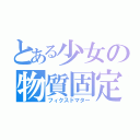 とある少女の物質固定（フィクスドマター）