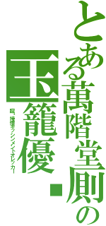 とある萬階堂厠の玉籠優吒Ⅱ（蹴喒接憤キッシンメントオレッカー）