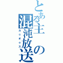 とある主の混沌放送（カ☆オ☆ス）