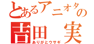 とあるアニオタの吉田 実央（ありがとウサギ）