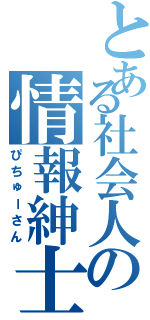 とある社会人の情報紳士（ぴちゅーさん）