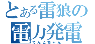 とある雷狼の電力発電（でんこちゃん）