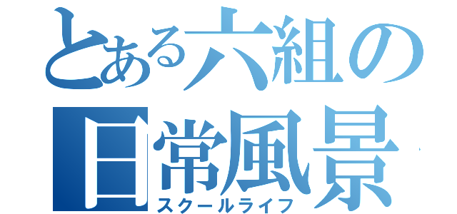 とある六組の日常風景（スクールライフ）