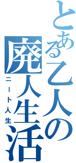 とある乙人の廃人生活（ニート人生）