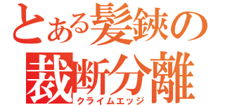 とある髪鋏の裁断分離（クライムエッジ）