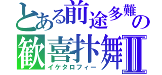 とある前途多難の歓喜抃舞Ⅱ（イケタロフィー）