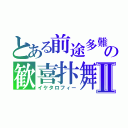 とある前途多難の歓喜抃舞Ⅱ（イケタロフィー）