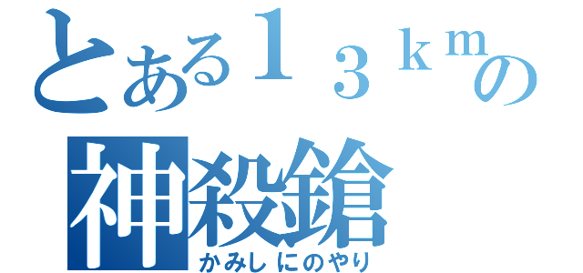 とある１３ｋｍの神殺鎗（かみしにのやり）